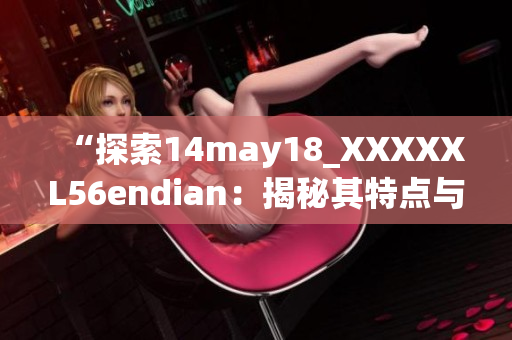 “探索14may18_XXXXXL56endian：揭秘其特点与应用领域”