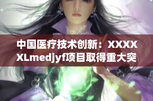 中国医疗技术创新：XXXXXLmedjyf项目取得重大突破