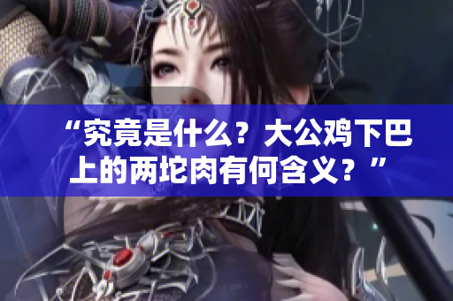 “究竟是什么？大公鸡下巴上的两坨肉有何含义？”