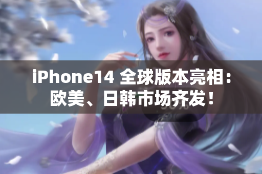 iPhone14 全球版本亮相：欧美、日韩市场齐发！