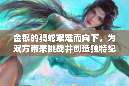 金银的骑蛇艰难而向下，为双方带来挑战并创造独特纪念