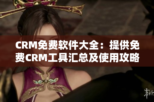 CRM免费软件大全：提供免费CRM工具汇总及使用攻略