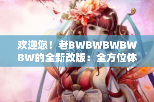 欢迎您！老BWBWBWBWBW的全新改版：全方位体验、升级服务！