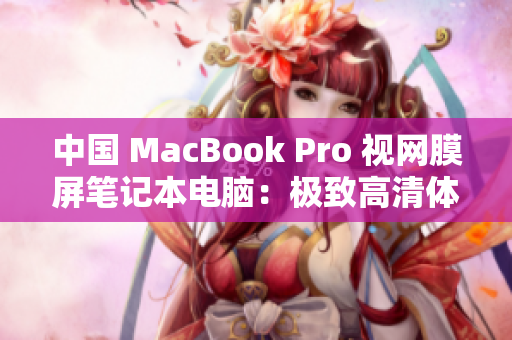 中国 MacBook Pro 视网膜屏笔记本电脑：极致高清体验