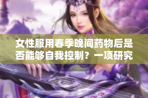 女性服用春季晚间药物后是否能够自我控制？一项研究探讨其影响