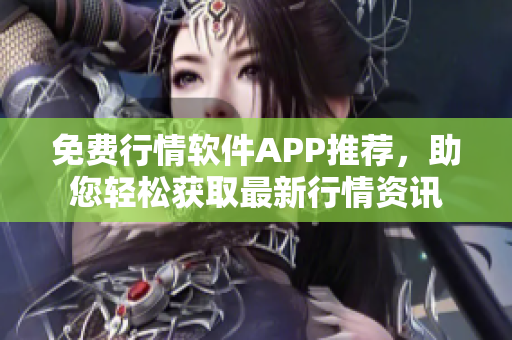 免费行情软件APP推荐，助您轻松获取最新行情资讯