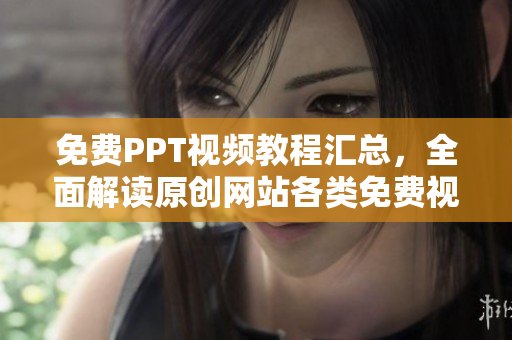 免费PPT视频教程汇总，全面解读原创网站各类免费视频资源