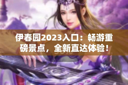 伊春园2023入口：畅游重磅景点，全新直达体验！