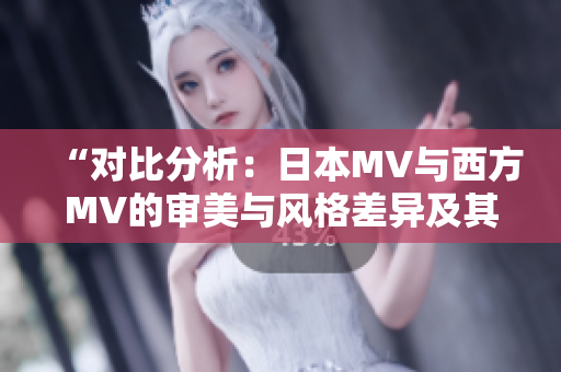 “对比分析：日本MV与西方MV的审美与风格差异及其影响”