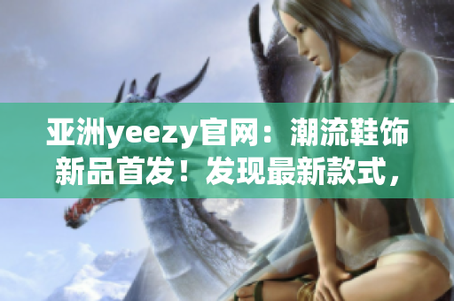 亚洲yeezy官网：潮流鞋饰新品首发！发现最新款式，尽在官方网站！