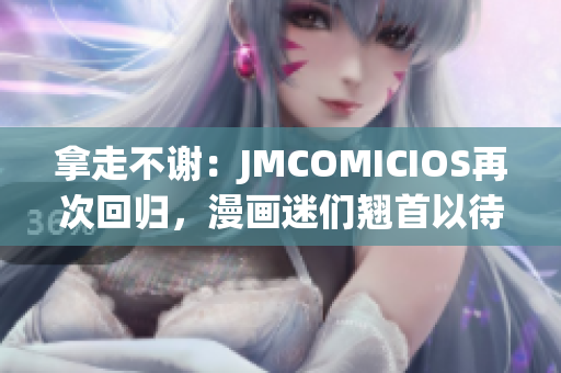 拿走不谢：JMCOMICIOS再次回归，漫画迷们翘首以待