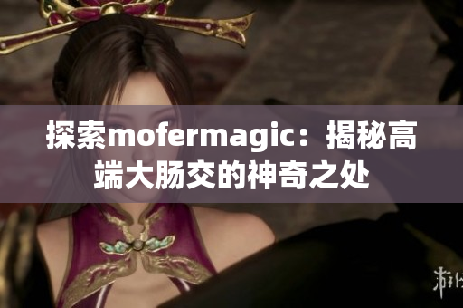 探索mofermagic：揭秘高端大肠交的神奇之处