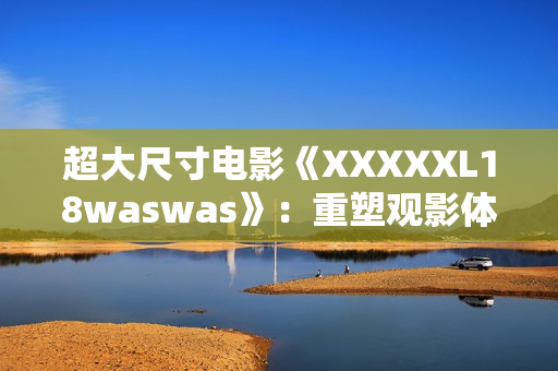 超大尺寸电影《XXXXXL18waswas》：重塑观影体验