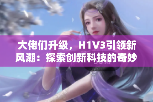 大佬们升级，H1V3引领新风潮：探索创新科技的奇妙世界