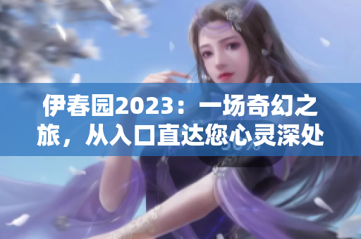 伊春园2023：一场奇幻之旅，从入口直达您心灵深处