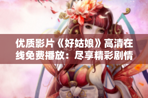 优质影片《好姑娘》高清在线免费播放：尽享精彩剧情，随时随地观赏