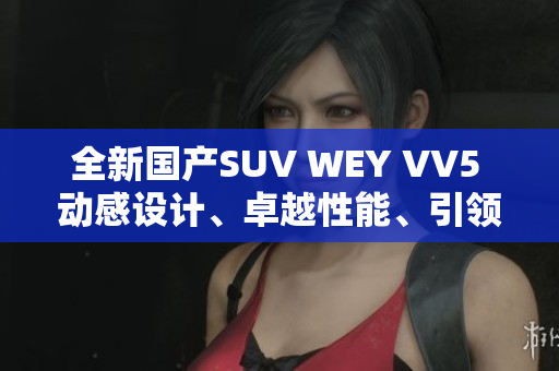 全新国产SUV WEY VV5 动感设计、卓越性能、引领未来驾驭体验