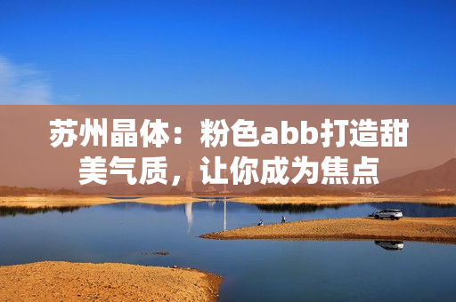 苏州晶体：粉色abb打造甜美气质，让你成为焦点