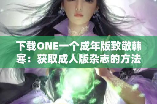 下载ONE一个成年版致敬韩寒：获取成人版杂志的方法