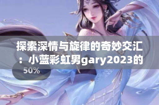 探索深情与旋律的奇妙交汇：小蓝彩虹男gary2023的音乐创作精选