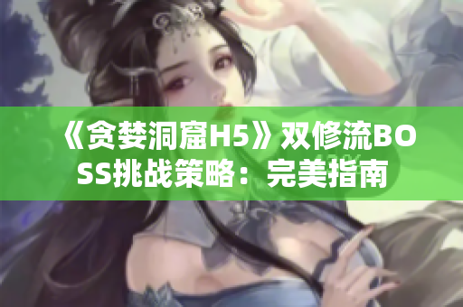 《贪婪洞窟H5》双修流BOSS挑战策略：完美指南