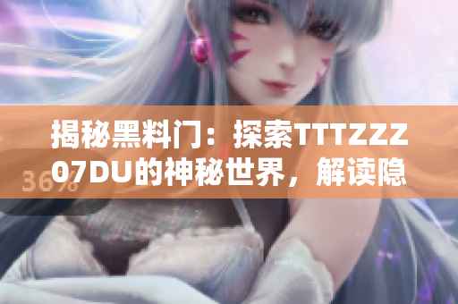 揭秘黑料门：探索TTTZZZ07DU的神秘世界，解读隐藏在幕后的故事