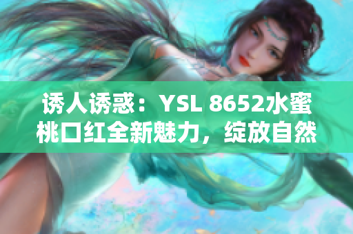 诱人诱惑：YSL 8652水蜜桃口红全新魅力，绽放自然光采