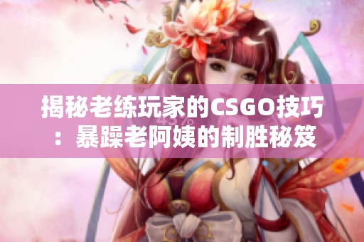 揭秘老练玩家的CSGO技巧：暴躁老阿姨的制胜秘笈