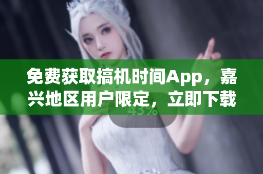 免费获取搞机时间App，嘉兴地区用户限定，立即下载享受独家资讯！