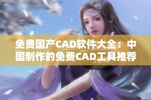 免费国产CAD软件大全：中国制作的免费CAD工具推荐