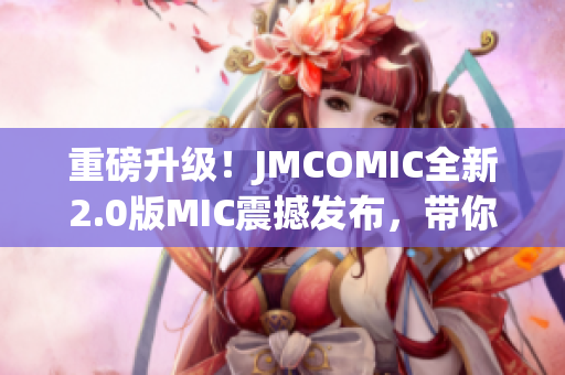 重磅升级！JMCOMIC全新2.0版MIC震撼发布，带你体验前所未有的漫画世界