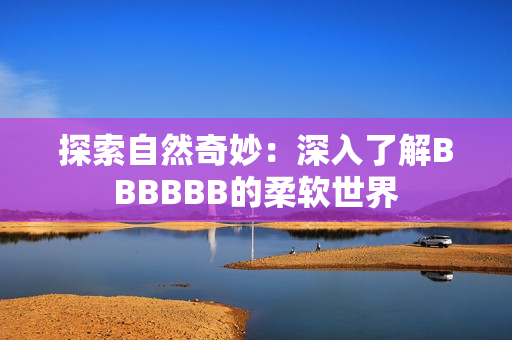 探索自然奇妙：深入了解BBBBBB的柔软世界