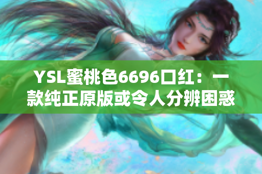 YSL蜜桃色6696口红：一款纯正原版或令人分辨困惑的仿制品？