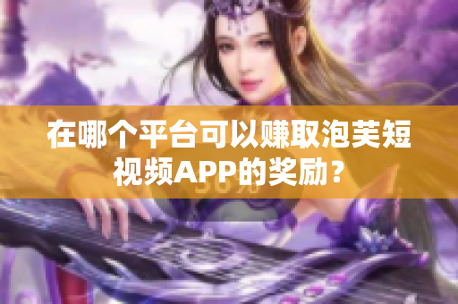 在哪个平台可以赚取泡芙短视频APP的奖励？