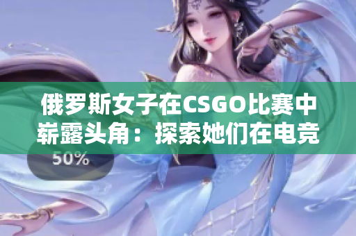 俄罗斯女子在CSGO比赛中崭露头角：探索她们在电竞舞台上的精彩表现