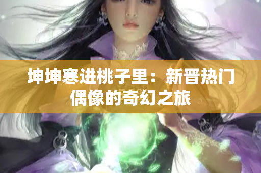 坤坤寒进桃子里：新晋热门偶像的奇幻之旅