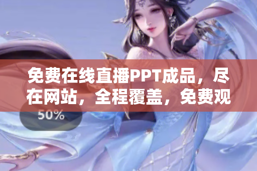 免费在线直播PPT成品，尽在网站，全程覆盖，免费观看