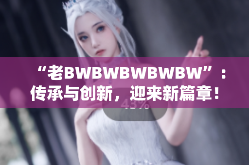 “老BWBWBWBWBW”：传承与创新，迎来新篇章！