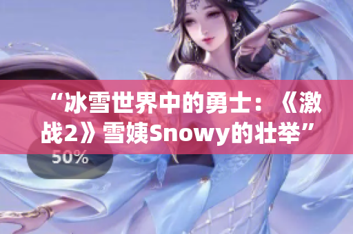 “冰雪世界中的勇士：《激战2》雪姨Snowy的壮举”