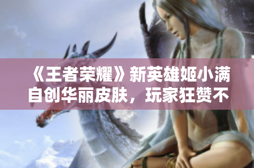 《王者荣耀》新英雄姬小满自创华丽皮肤，玩家狂赞不断