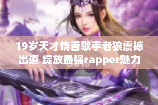 19岁天才饶舌歌手老狼震撼出道 绽放最强rapper魅力