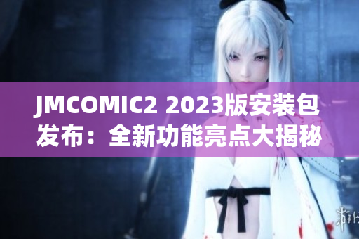 JMCOMIC2 2023版安装包发布：全新功能亮点大揭秘，让你感受不一样的阅读体验