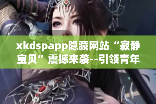 xkdspapp隐藏网站“寂静宝贝”震撼来袭--引领青年文化新风尚