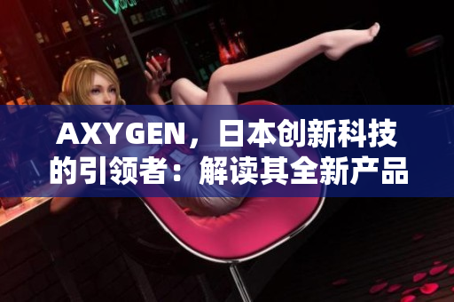 AXYGEN，日本创新科技的引领者：解读其全新产品线与未来愿景