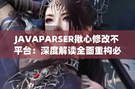 JAVAPARSER揪心修改不平台：深度解读全面重构必备工具