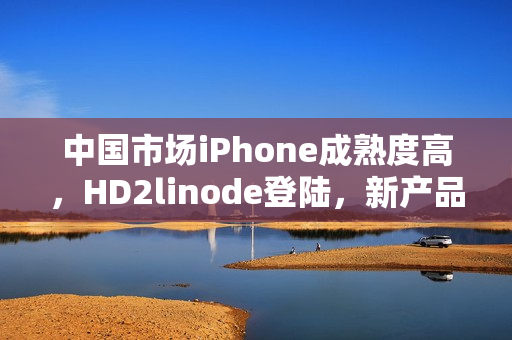 中国市场iPhone成熟度高，HD2linode登陆，新产品强势推出