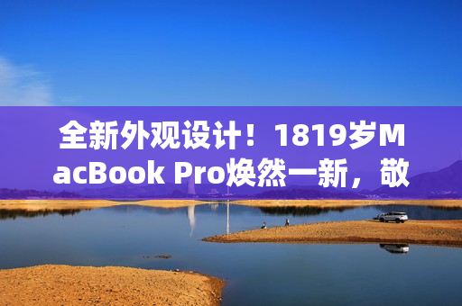 全新外观设计！1819岁MacBook Pro焕然一新，敬请期待！