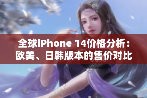 全球iPhone 14价格分析：欧美、日韩版本的售价对比