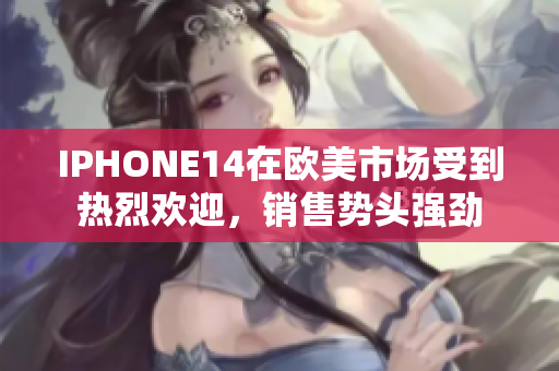 IPHONE14在欧美市场受到热烈欢迎，销售势头强劲