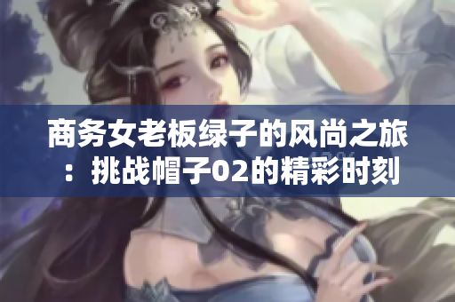 商务女老板绿子的风尚之旅：挑战帽子02的精彩时刻